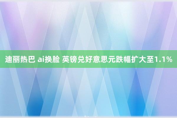 迪丽热巴 ai换脸 英镑兑好意思元跌幅扩大至1.1%