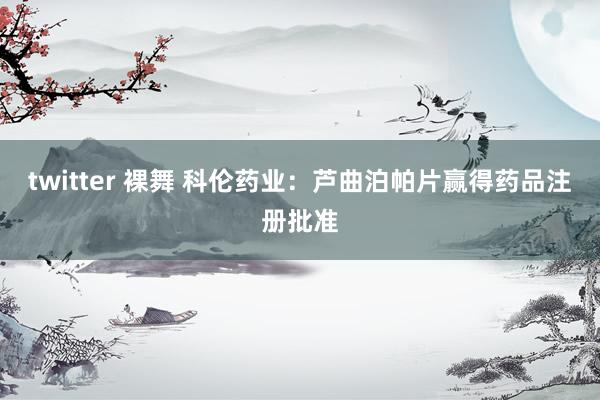 twitter 裸舞 科伦药业：芦曲泊帕片赢得药品注册批准