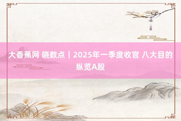 大香蕉网 晓数点｜2025年一季度收官 八大目的纵览A股