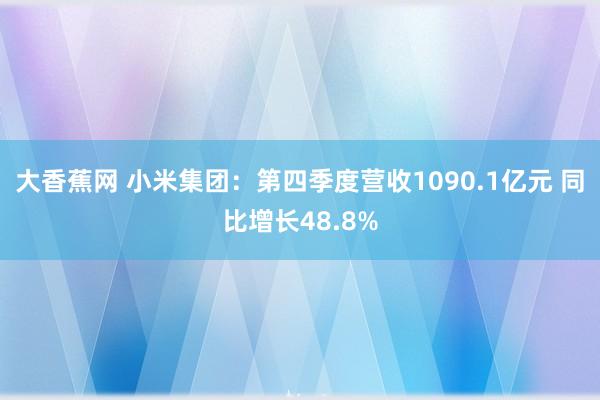 大香蕉网 小米集团：第四季度营收1090.1亿元 同比增长48.8%