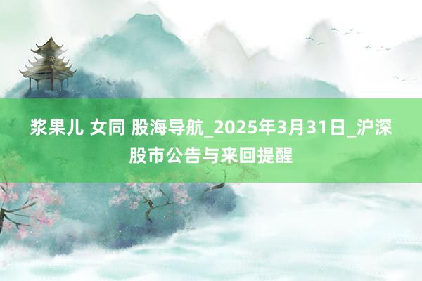 浆果儿 女同 股海导航_2025年3月31日_沪深股市公告与来回提醒