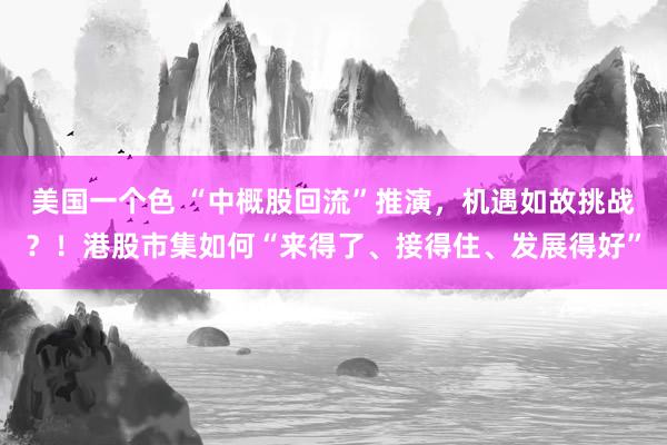 美国一个色 “中概股回流”推演，机遇如故挑战？！港股市集如何“来得了、接得住、发展得好”