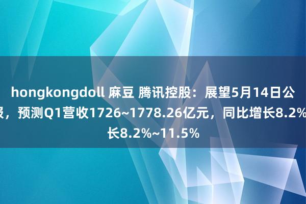 hongkongdoll 麻豆 腾讯控股：展望5月14日公布一季报，预测Q1营收1726~1778.26亿元，同比增长8.2%~11.5%