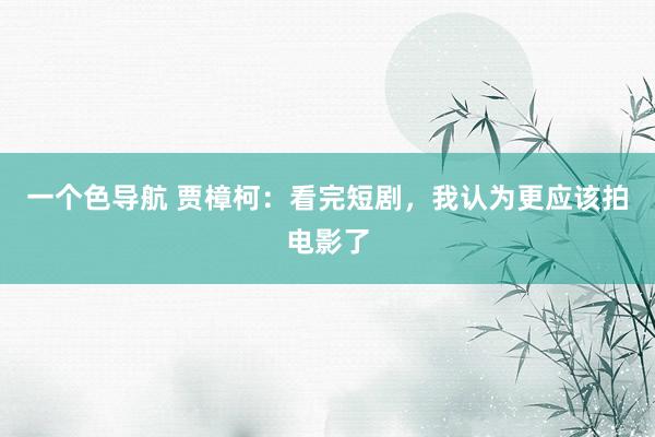 一个色导航 贾樟柯：看完短剧，我认为更应该拍电影了