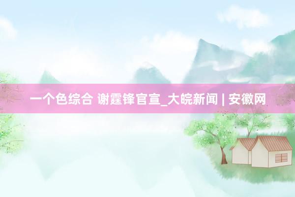 一个色综合 谢霆锋官宣_大皖新闻 | 安徽网