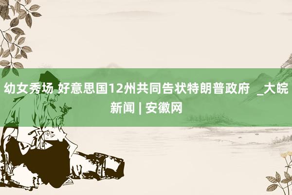 幼女秀场 好意思国12州共同告状特朗普政府  _大皖新闻 | 安徽网