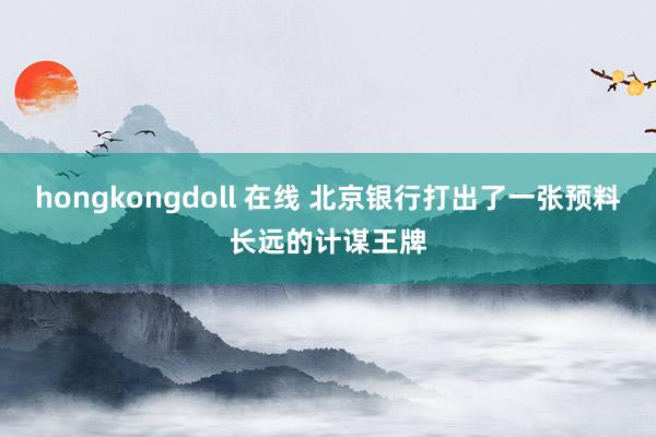 hongkongdoll 在线 北京银行打出了一张预料长远的计谋王牌