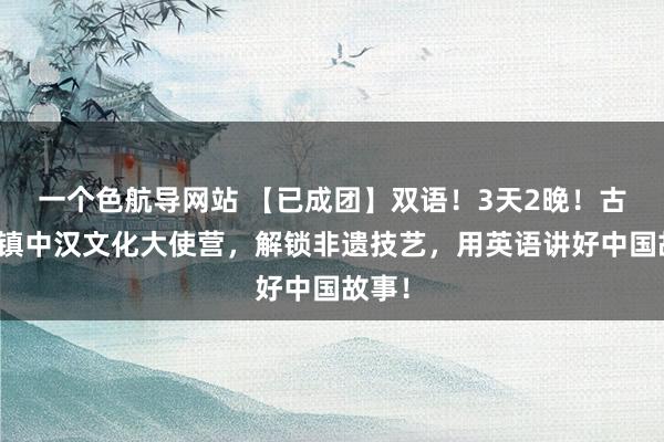 一个色航导网站 【已成团】双语！3天2晚！古北水镇中汉文化大使营，解锁非遗技艺，用英语讲好中国故事！
