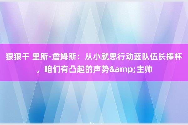 狠狠干 里斯-詹姆斯：从小就思行动蓝队伍长捧杯，咱们有凸起的声势&主帅