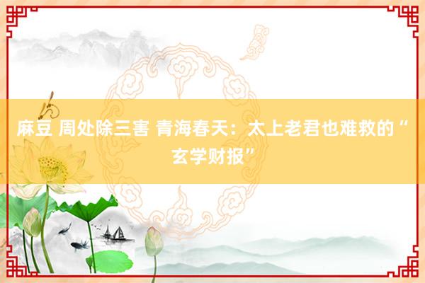 麻豆 周处除三害 青海春天：太上老君也难救的“玄学财报”