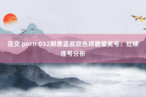 足交 porn 032期惠孟叔双色球瞻望奖号：红球连号分析