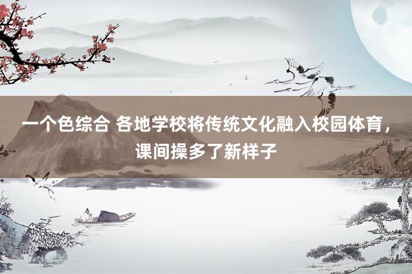 一个色综合 各地学校将传统文化融入校园体育，课间操多了新样子