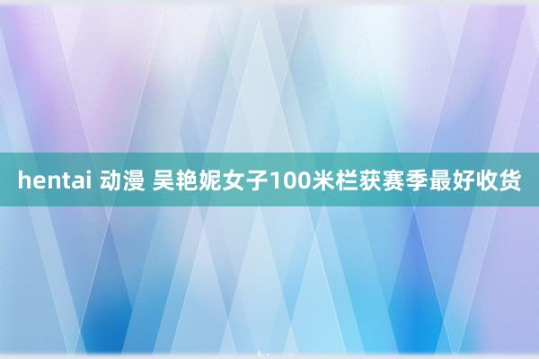 hentai 动漫 吴艳妮女子100米栏获赛季最好收货