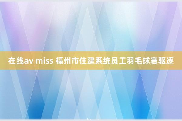 在线av miss 福州市住建系统员工羽毛球赛驱逐