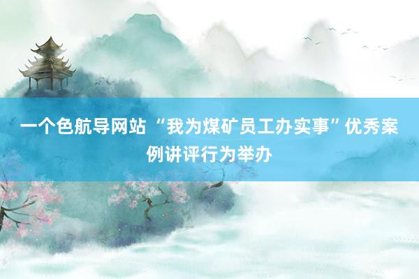 一个色航导网站 “我为煤矿员工办实事”优秀案例讲评行为举办