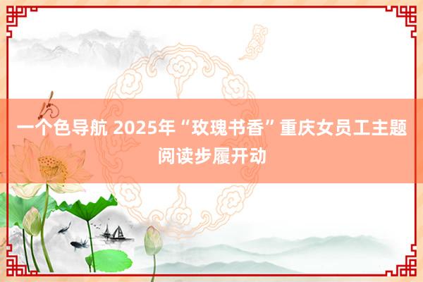 一个色导航 2025年“玫瑰书香”重庆女员工主题阅读步履开动