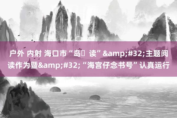 户外 内射 海口市“岛・读”&#32;主题阅读作为暨&#32;“海宫仔念书号”认真运行