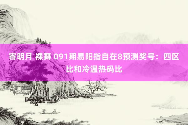寄明月 裸舞 091期易阳指自在8预测奖号：四区比和冷温热码比