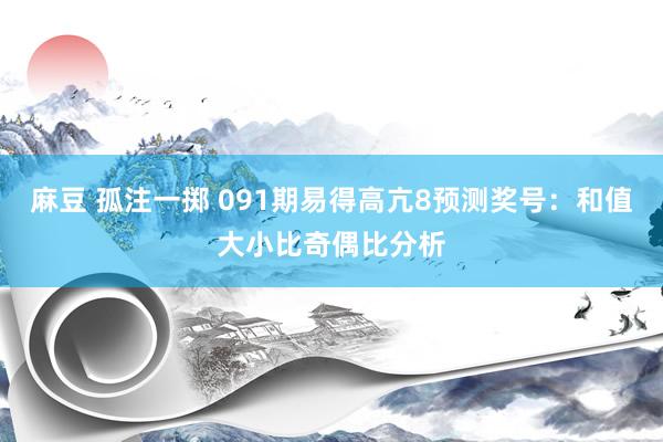 麻豆 孤注一掷 091期易得高亢8预测奖号：和值大小比奇偶比分析