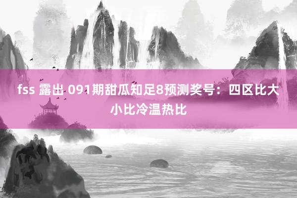 fss 露出 091期甜瓜知足8预测奖号：四区比大小比冷温热比